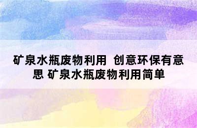 矿泉水瓶废物利用  创意环保有意思 矿泉水瓶废物利用简单